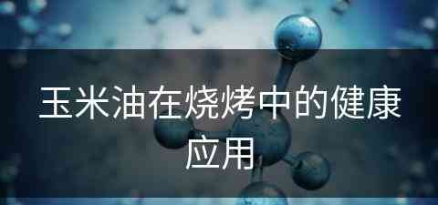 玉米油在烧烤中的健康应用